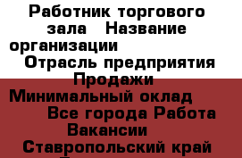 Работник торгового зала › Название организации ­ Fusion Service › Отрасль предприятия ­ Продажи › Минимальный оклад ­ 27 600 - Все города Работа » Вакансии   . Ставропольский край,Лермонтов г.